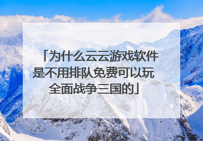 为什么云云游戏软件是不用排队免费可以玩全面战争三国的