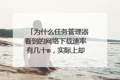 为什么任务管理器看到的网络下载速率有几十m，实际上却只有一两m?
