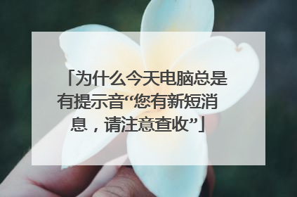 为什么今天电脑总是有提示音“您有新短消息，请注意查收”