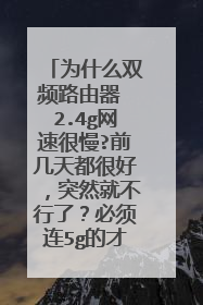 为什么双频路由器 2.4g网速很慢?前几天都很好，突然就不行了？必须连5g的才行