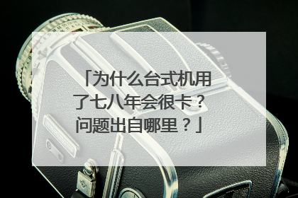 为什么台式机用了七八年会很卡?问题出自哪里?