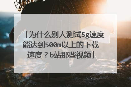为什么别人测试5g速度能达到500m以上的下载速度?b站那些视频