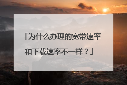 为什么办理的宽带速率和下载速率不一样?