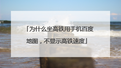 为什么坐高铁用手机百度地图，不显示高铁速度
