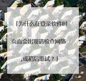 为什么在登录软件时页面会出现请检查网络,或稍后重试？