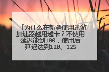 为什么在新疆使用迅游加速器越用越卡?不使用延迟能到100,使用后延迟达到120、125,高级VIP也是一样