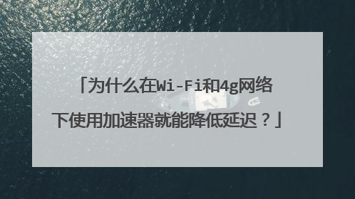 为什么在Wi-Fi和4g网络下使用加速器就能降低延迟?