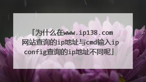 为什么在www.ip138.com 网站查询的ip地址与cmd输入ipconfig查询的ip地址不同呢