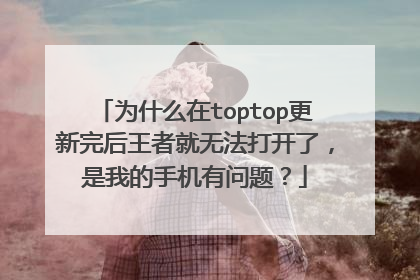 为什么在toptop更新完后王者就无法打开了，是我的手机有问题？