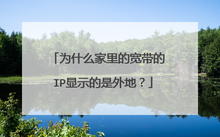 为什么家里的宽带的IP显示的是外地?