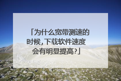为什么宽带测速的时候,下载软件速度会有明显提高?