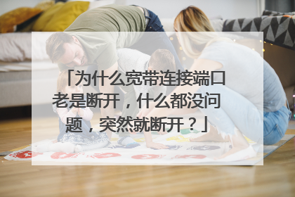为什么宽带连接端口老是断开,什么都没问题,突然就断开?