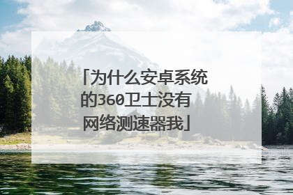 为什么安卓系统的360卫士没有网络测速器我