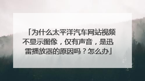 为什么太平洋汽车网站视频不显示图像，仅有声音，是迅雷播放器的原因吗？怎么办