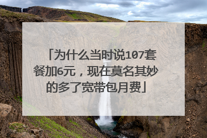 为什么当时说107套餐加6元，现在莫名其妙的多了宽带包月费