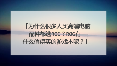 为什么很多人买高端电脑配件都选ROG？ROG有什么值得买的游戏本呢？