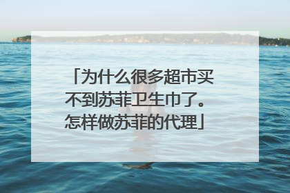 为什么很多超市买不到苏菲卫生巾了。怎样做苏菲的代理