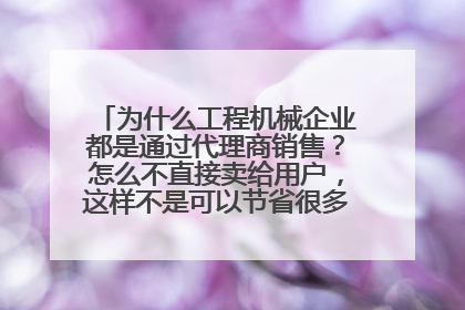 为什么工程机械企业都是通过代理商销售?怎么不直接卖给用户,这样不是可以节省很多中间费用么?