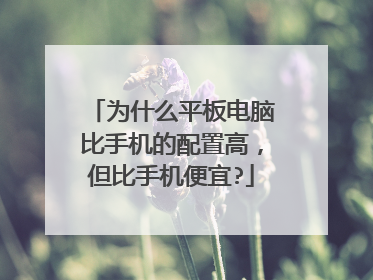 为什么平板电脑比手机的配置高,但比手机便宜?