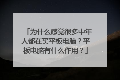 为什么感觉很多中年人都在买平板电脑?平板电脑有什么作用?
