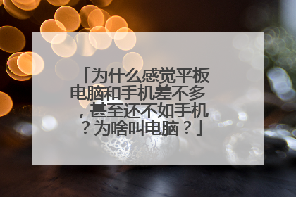 为什么感觉平板电脑和手机差不多,甚至还不如手机?为啥叫电脑?