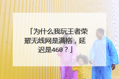 为什么我玩王者荣耀无线网是满格,延迟是460?