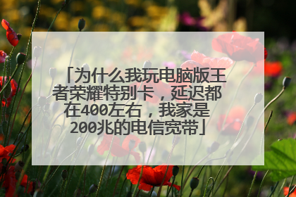 为什么我玩电脑版王者荣耀特别卡，延迟都在400左右，我家是200兆的电信宽带