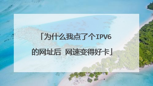 为什么我点了个IPV6的网址后 网速变得好卡