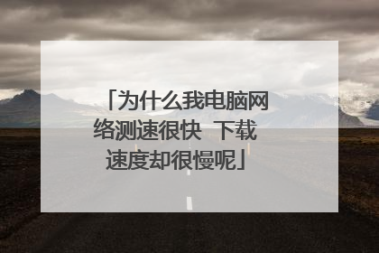为什么我电脑网络测速很快 下载速度却很慢呢