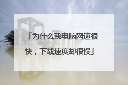 为什么我电脑网速很快，下载速度却很慢