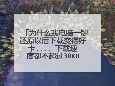为什么我电脑一键还原以后下载变得好卡.... 下载速度都不超过30KB 为什么啊 以前都不这样的