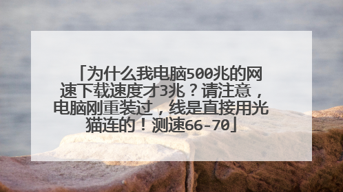 为什么我电脑500兆的网速下载速度才3兆?请注意,电脑刚重装过,线是直接用光猫连的!测速66-70