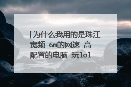 为什么我用的是珠江宽频 6m的网速 高配置的电脑 玩lol还不流畅???