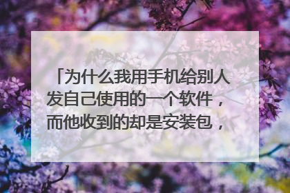 为什么我用手机给别人发自己使用的一个软件,而他收到的却是安装包,这安装包怎么来的,跟我发给他的软件