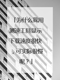为什么我用测速工具显示下载速度很快,可实际很慢呢?