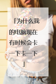 为什么我的电脑现在有时候会卡一下卡一下