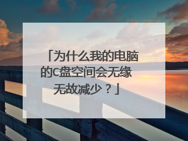 为什么我的电脑的C盘空间会无缘无故减少?