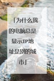 为什么我的电脑总是显示IP地址是别的城市