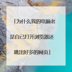 为什么我的电脑老是自己打开浏览器还跳出好多的网页