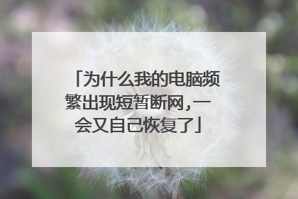为什么我的电脑频繁出现短暂断网,一会又自己恢复了