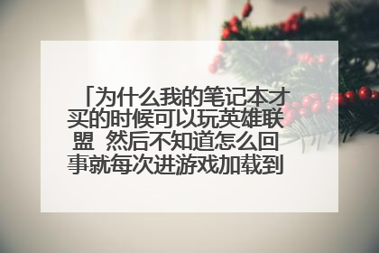 为什么我的笔记本才买的时候可以玩英雄联盟 然后不知道怎么回事就每次进游戏加载到100%就进不去提