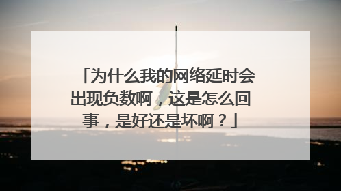 为什么我的网络延时会出现负数啊,这是怎么回事,是好还是坏啊?