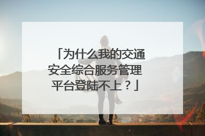 为什么我的交通安全综合服务管理平台登陆不上?