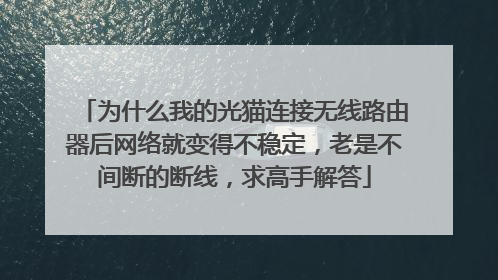 为什么我的光猫连接无线路由器后网络就变得不稳定,老是不间断的断线,求高手解答