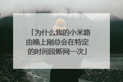 为什么我的小米路由晚上刚总会在特定的时间段断网一次