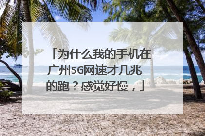 为什么我的手机在广州5G网速才几兆的跑？感觉好慢，