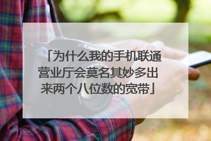 为什么我的手机联通营业厅会莫名其妙多出来两个八位数的宽带