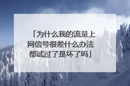 为什么我的流量上网信号很差什么办法都试过了是坏了吗
