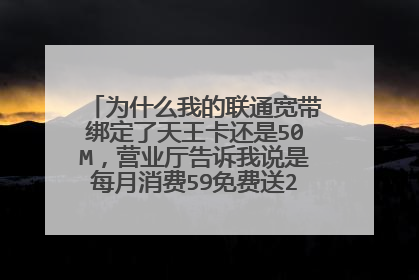 为什么我的联通宽带绑定了天王卡还是50M,营业厅告诉我说是每月消费59免费送200M宽带?