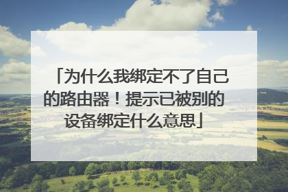为什么我绑定不了自己的路由器!提示已被别的设备绑定什么意思